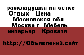 раскладушка на сетке Отдых › Цена ­ 2 599 - Московская обл., Москва г. Мебель, интерьер » Кровати   